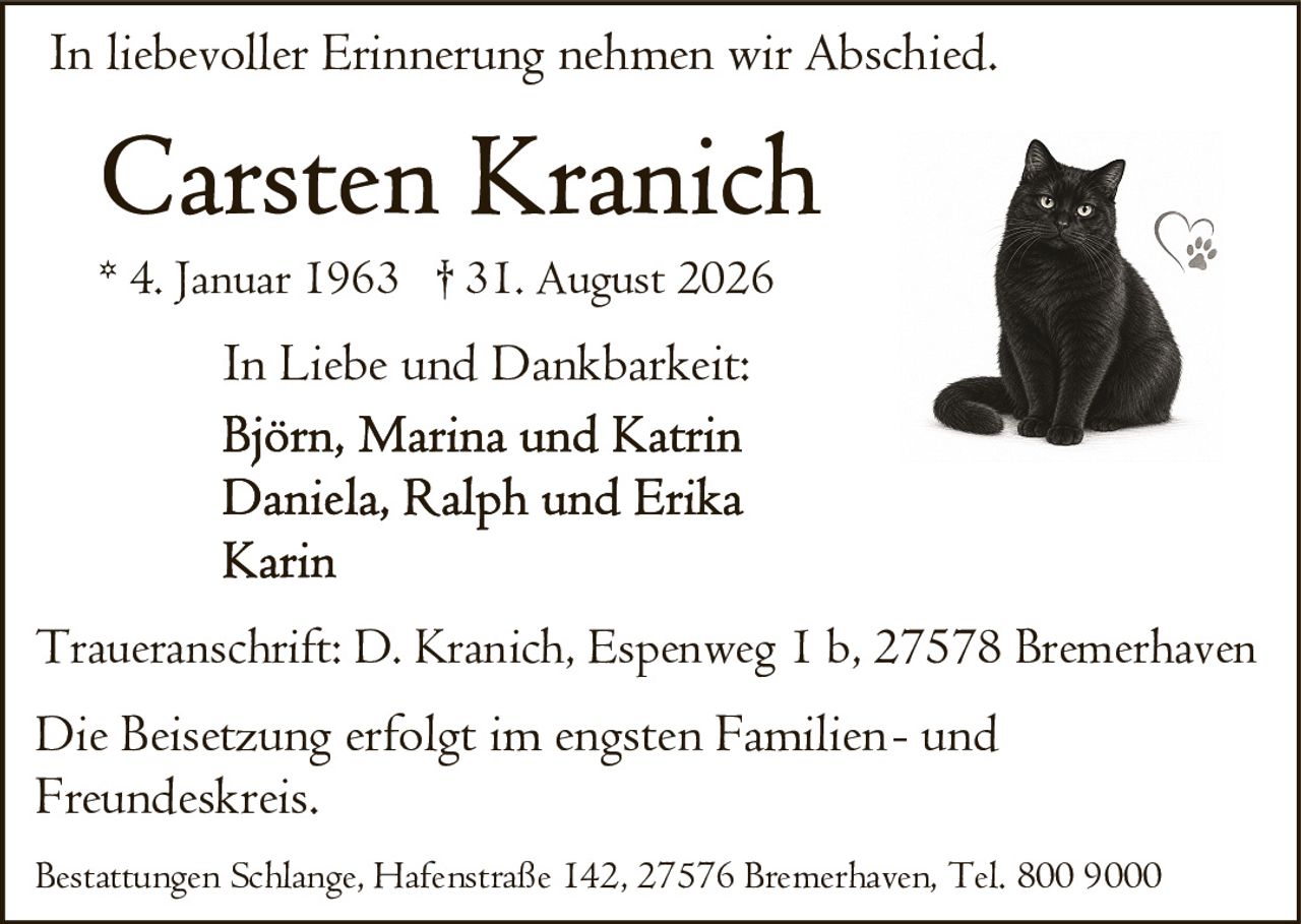 <p>In liebevoller Erinnerung nehmen wir Abschied.</p>

<p><strong>Carsten Kranich</strong></p>

<p>* 4. Januar 1963 † 31. August 2026</p>

<p>In Liebe und Dankbarkeit:</p>

<p>Björn, Marina und Katrin<br>Daniela, Ralph und Erika<br>Karin</p>

<p>Traueranschrift: D. Kranich, Espenweg 1 b, 27578 Bremerhaven</p>

<p>Die Beisetzung erfolgt im engsten Familien- und Freundeskreis.</p>

<p>Bestattungen Schlange, Hafenstraße 142, 27576 Bremerhaven, Tel. 800 9000</p>