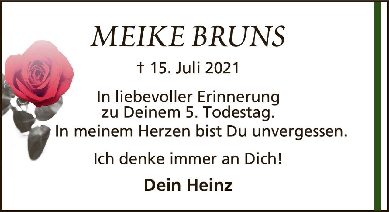 MEIKE BRUNS† 15. Juli 2021Dein HeinzIch denke immer an Dich!In liebevoller Erinnerungzu Deinem 5. Todestag.In meinem Herzen bist Du unvergessen.