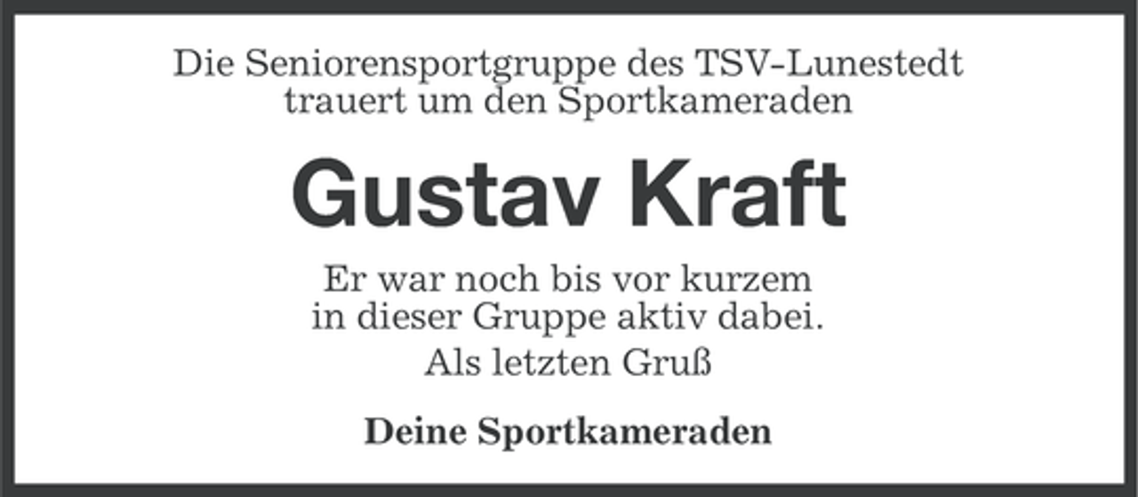 <p>Die Seniorensportgruppe des TSV-Lunestedt<br />trauert um den Sportkameraden</p><p>Gustav Kraft<br />Er war noch bis vor kurzem<br />in dieser Gruppe aktiv dabei.<br />Als letzten Gruß<br />Deine Sportkameraden</p>