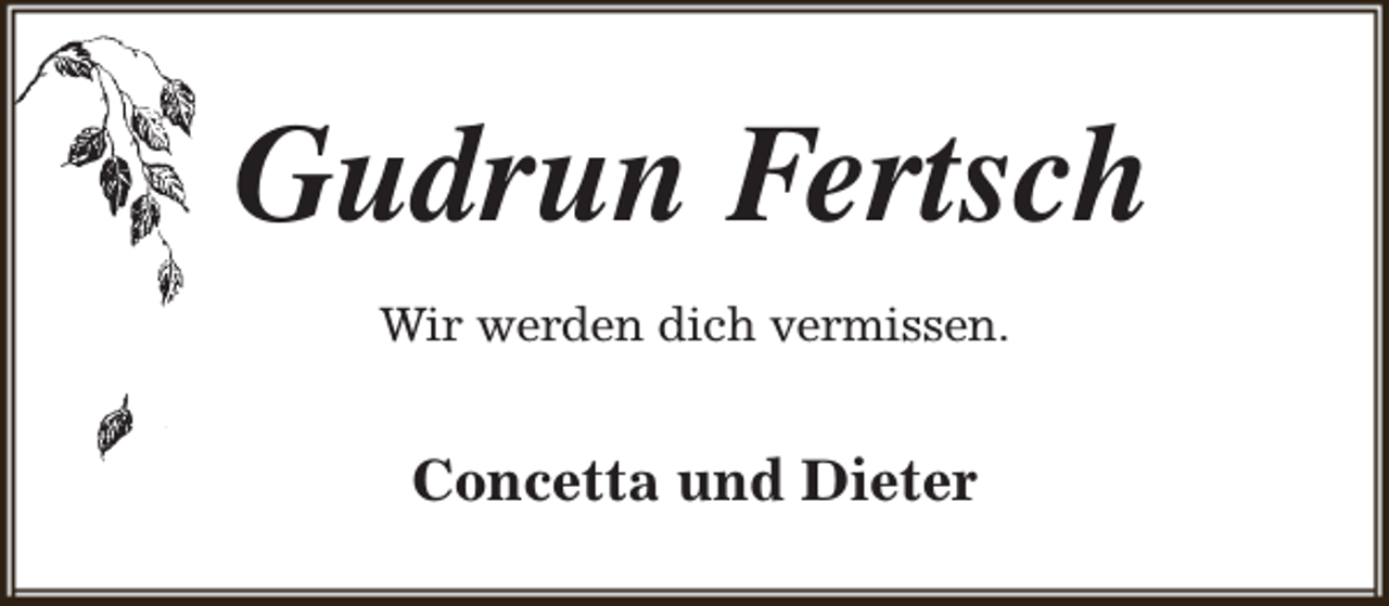 <p>Gudrun Fertsch<br />Wir werden dich vermissen.</p><p>Concetta und Dieter</p>
