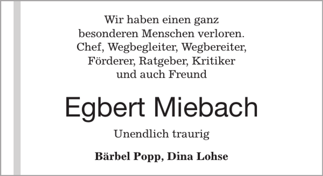 <p>Wir haben einen ganz<br />besonderen Menschen verloren.<br />Chef, Wegbegleiter, Wegbereiter,<br />Förderer, Ratgeber, Kritiker<br />und auch Freund</p><p>Egbert Miebach<br />Unendlich traurig<br />Bärbel Popp, Dina Lohse</p>