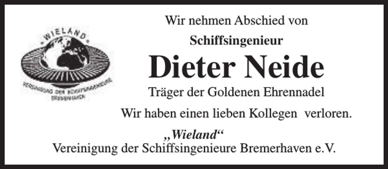 <p>Wir nehmen Abschied von<br />Schiffsingenieur</p><p>Dieter Neide<br />Träger der Goldenen Ehrennadel</p><p>Wir haben einen lieben Kollegen verloren.<br />„Wieland“<br />Vereinigung der Schiffsingenieure Bremerhaven e.V.</p>