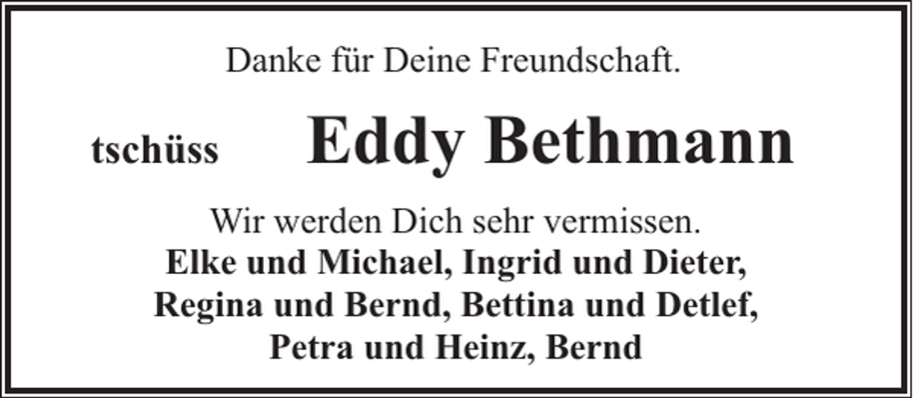 <p>Danke für Deine Freundschaft.</p><p>tschüss</p><p>Eddy Bethmann</p><p>Wir werden Dich sehr vermissen.<br />Elke und Michael, Ingrid und Dieter,<br />Regina und Bernd, Bettina und Detlef,<br />Petra und Heinz, Bernd</p>