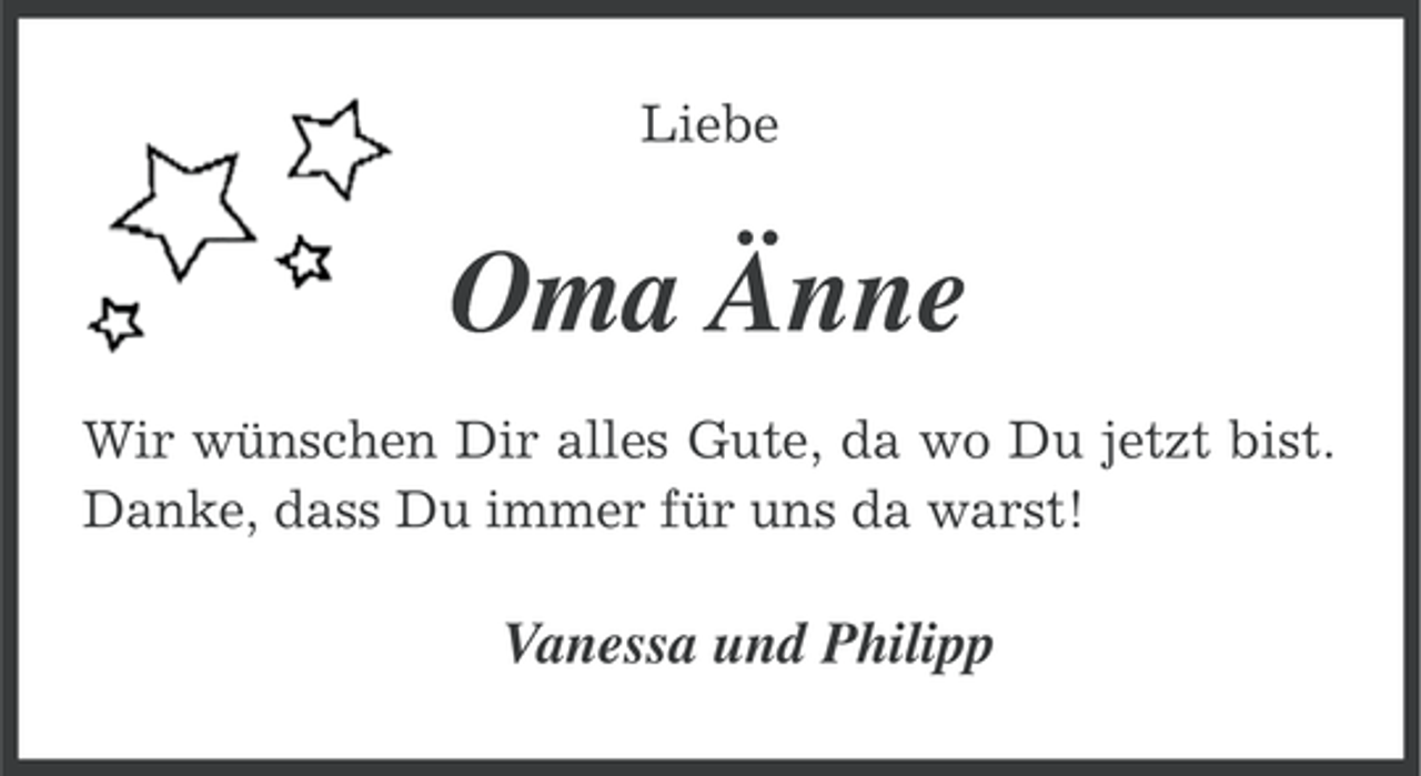 <p>Liebe</p><p>Oma Änne<br />Wir wünschen Dir alles Gute, da wo Du jetzt bist.<br />Danke, dass Du immer für uns da warst!</p><p>Vanessa und Philipp</p>