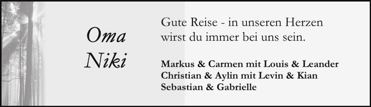 <p>Gute Reise - in unseren Herzen<br />wirst du immer bei uns sein.<br />Markus &amp; Carmen mit Louis &amp; Leander<br />Christian &amp; Aylin mit Levin &amp; Kian<br />Sebastian &amp; Gabrielle</p>