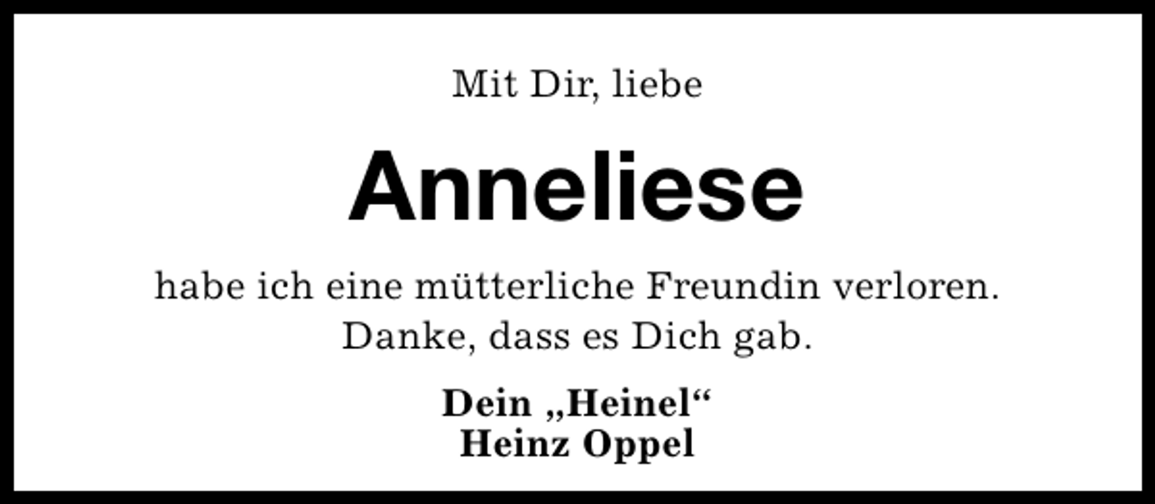 <p>Mit Dir, liebe</p><p>Anneliese<br />habe ich eine mütterliche Freundin verloren.<br />Danke, dass es Dich gab.<br />Dein „Heinel“<br />Heinz Oppel</p>