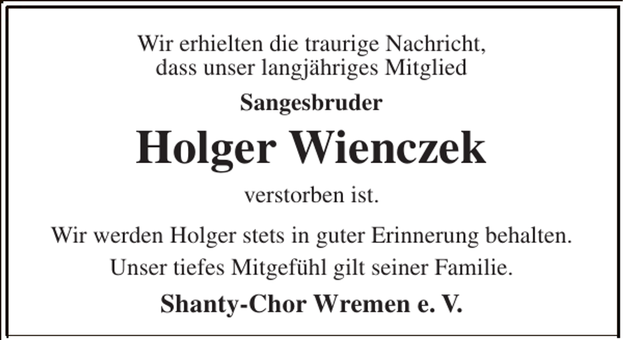 <p>Wir erhielten die traurige Nachricht,<br />dass unser langjähriges Mitglied<br />Sangesbruder</p><p>Holger Wienczek<br />verstorben ist.<br />Wir werden Holger stets in guter Erinnerung behalten.<br />Unser tiefes Mitgefühl gilt seiner Familie.</p><p>Shanty-Chor Wremen e. V.</p>
