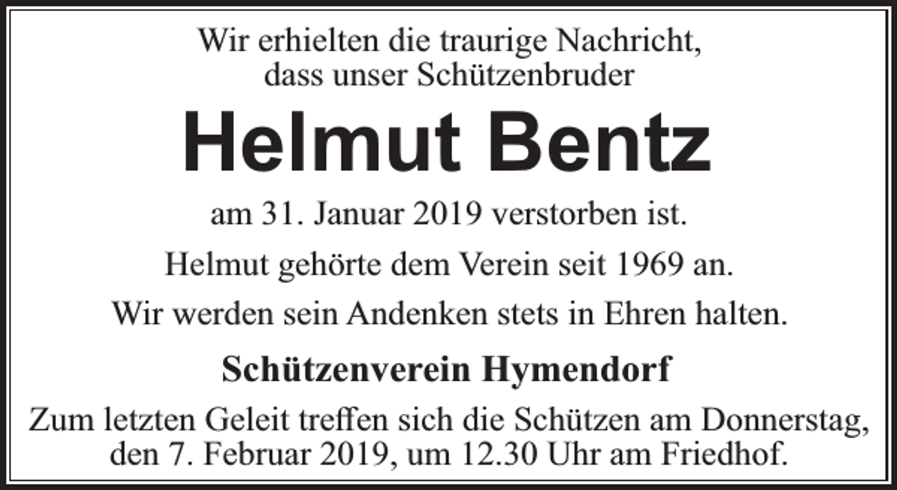 <p>Wir erhielten die traurige Nachricht,<br />dass unser Schützenbruder</p><p>Helmut Bentz</p><p>am 31. Januar 2019 verstorben ist.<br />Helmut gehörte dem Verein seit 1969 an.<br />Wir werden sein Andenken stets in Ehren halten.</p><p>Schützenverein Hymendorf<br />Zum letzten Geleit treﬀen sich die Schützen am Donnerstag,<br />den 7. Februar 2019, um 12.30 Uhr am Friedhof.</p>