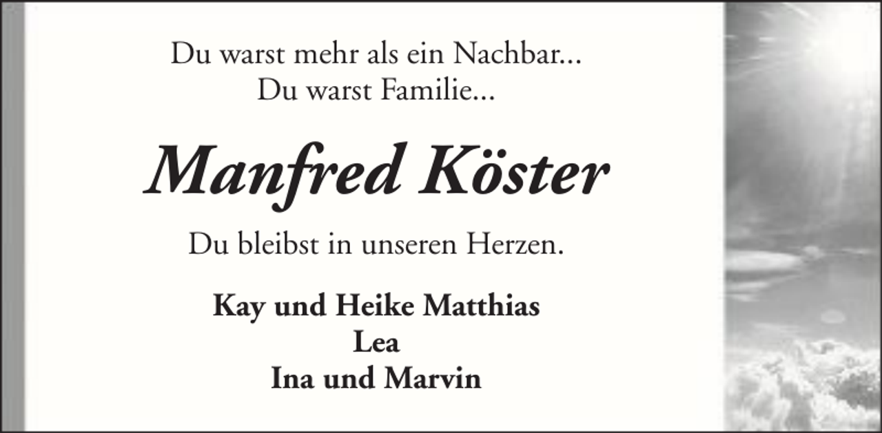 <p>Du warst mehr als ein Nachbar...<br />Du warst Familie...</p><p>Manfred Köster<br />Du bleibst in unseren Herzen.<br />Kay und Heike Matthias<br />Lea<br />Ina und Marvin</p>