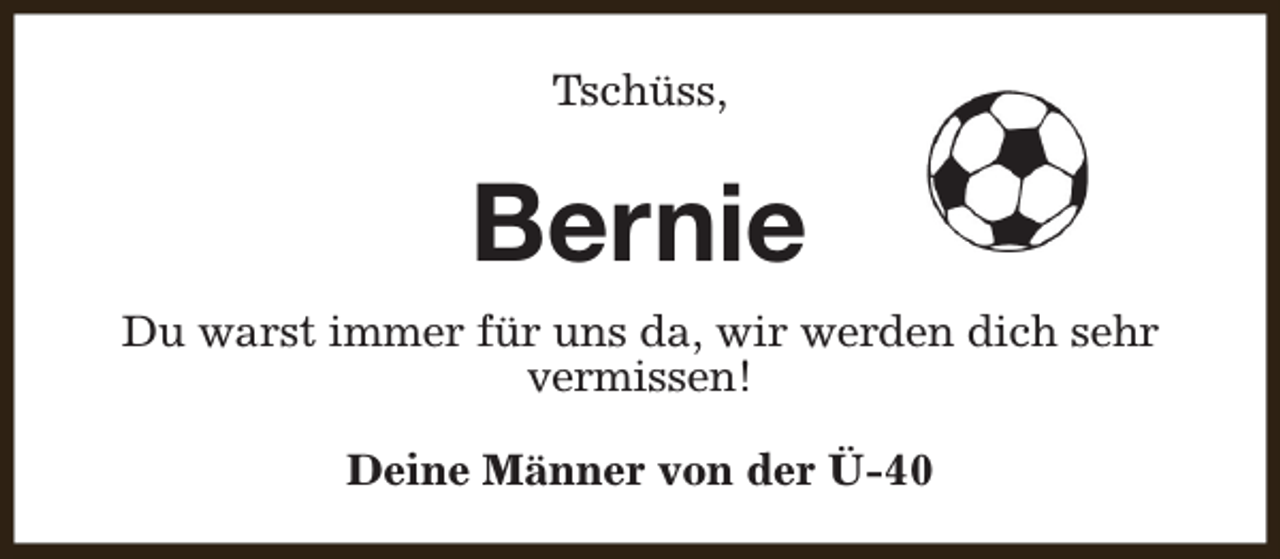 <p>Tschüss,</p><p>Bernie<br />Du warst immer für uns da, wir werden dich sehr<br />vermissen!<br />Deine Männer von der Ü-40</p>