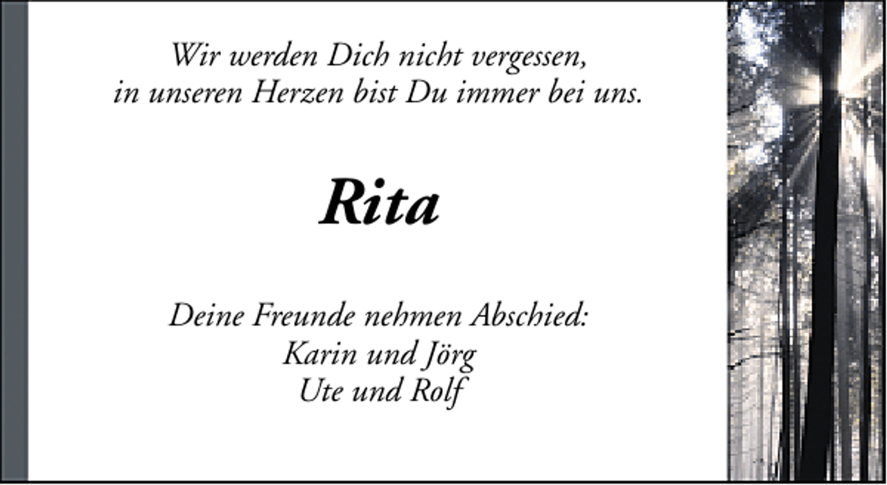 <p>Wir werden Dich nicht vergessen,<br />in unseren Herzen bist Du immer bei uns.</p><p>Rita<br />Deine Freunde nehmen Abschied:<br />Karin und Jörg<br />Ute und Rolf</p>