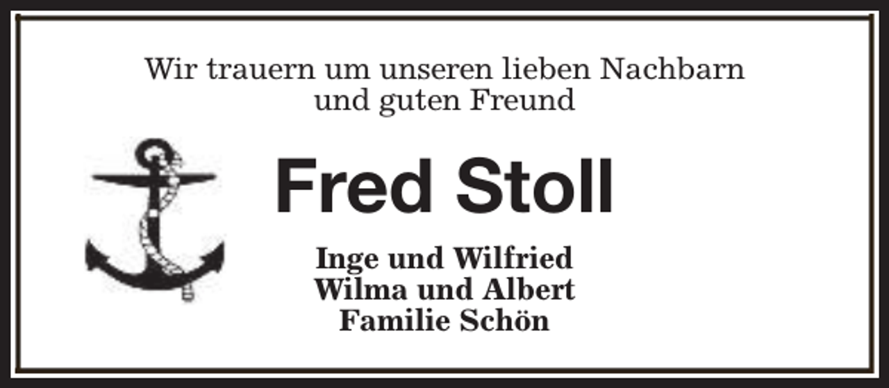 <p>Wir trauern um unseren lieben Nachbarn<br />und guten Freund</p><p>Fred Stoll<br />Inge und Wilfried<br />Wilma und Albert<br />Familie Schön</p>