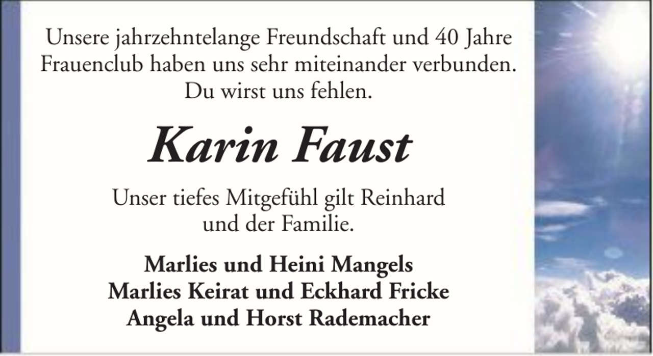 <p>Unsere jahrzehntelange Freundschaft und 40 Jahre<br />Frauenclub haben uns sehr miteinander verbunden.<br />Du wirst uns fehlen.</p><p>Karin Faust<br />Unser tiefes Mitgefühl gilt Reinhard<br />und der Familie.<br />Marlies und Heini Mangels<br />Marlies Keirat und Eckhard Fricke<br />Angela und Horst Rademacher</p>