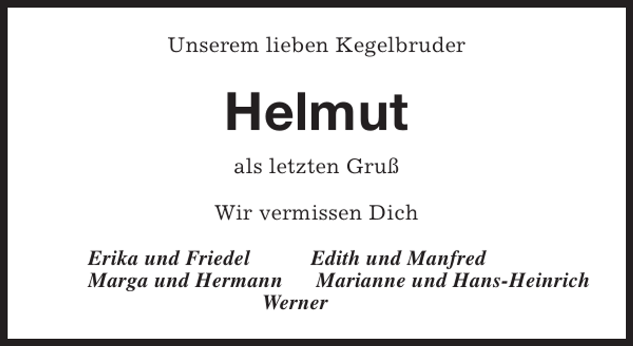 <p>Unserem lieben Kegelbruder</p><p>Helmut<br />als letzten Gruß<br />Wir vermissen Dich<br />Erika und Friedel<br />Edith und Manfred<br />Marga und Hermann<br />Marianne und Hans-Heinrich<br />Werner</p>