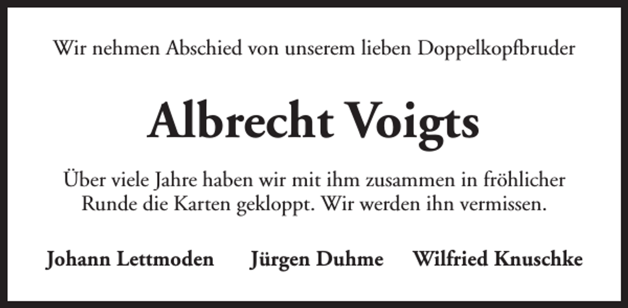 <p>Wir nehmen Abschied von unserem lieben Doppelkopfbruder</p><p>Albrecht Voigts<br />Über viele Jahre haben wir mit ihm zusammen in fröhlicher<br />Runde die Karten gekloppt. Wir werden ihn vermissen.<br />Johann Lettmoden</p><p>Jürgen Duhme</p><p>Wilfried Knuschke</p>