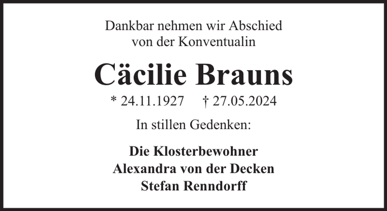 <p>Dankbar nehmen wir Abschied<br />von der Konventualin</p><p>Cäcilie Brauns<br />* 24.11.1927</p><p>† 27.05.2024</p><p>In stillen Gedenken:<br />Die Klosterbewohner<br />Alexandra von der Decken<br />Stefan Renndorff</p>