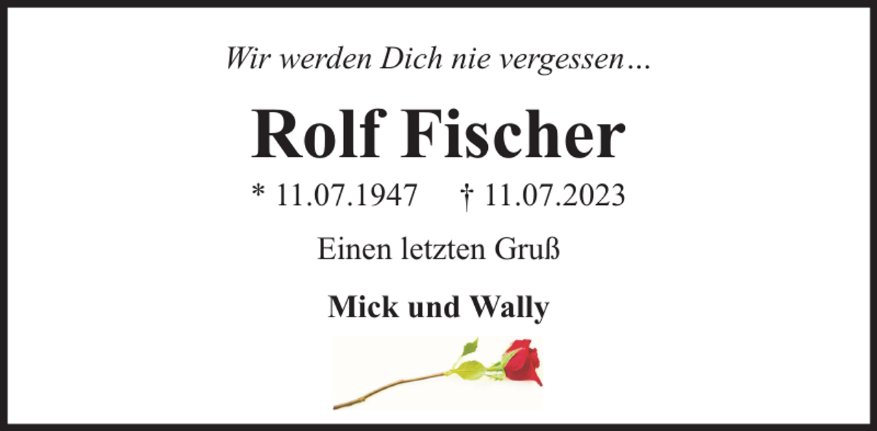 <p>Wir werden Dich nie vergessen…</p><p>Rolf Fischer<br />* 11.07.1947</p><p>† 11.07.2023</p><p>Einen letzten Gruß<br />Mick und Wally</p>