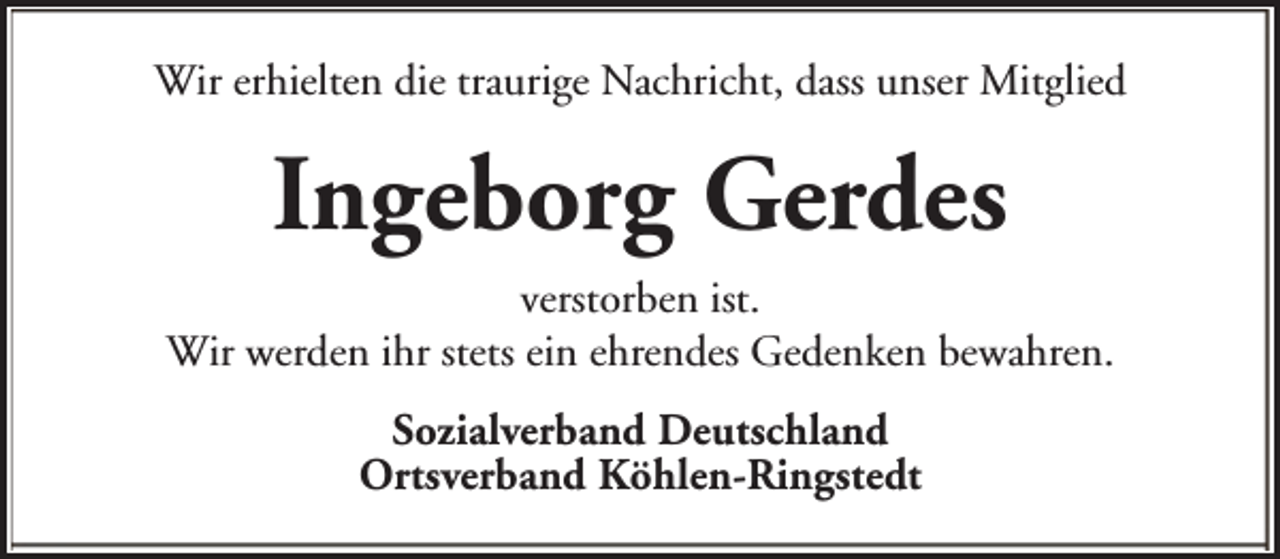 <p>Wir erhielten die traurige Nachricht, dass unser Mitglied</p><p>Ingeborg Gerdes<br />verstorben ist.<br />Wir werden ihr stets ein ehrendes Gedenken bewahren.<br />Sozialverband Deutschland<br />Ortsverband Köhlen-Ringstedt</p>