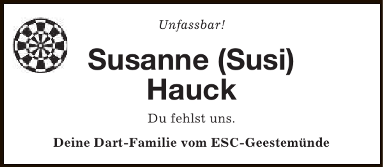 <p>Unfassbar!</p><p>Susanne (Susi)<br />Hauck<br />Du fehlst uns.<br />Deine Dart-Familie vom ESC-Geestemünde</p>