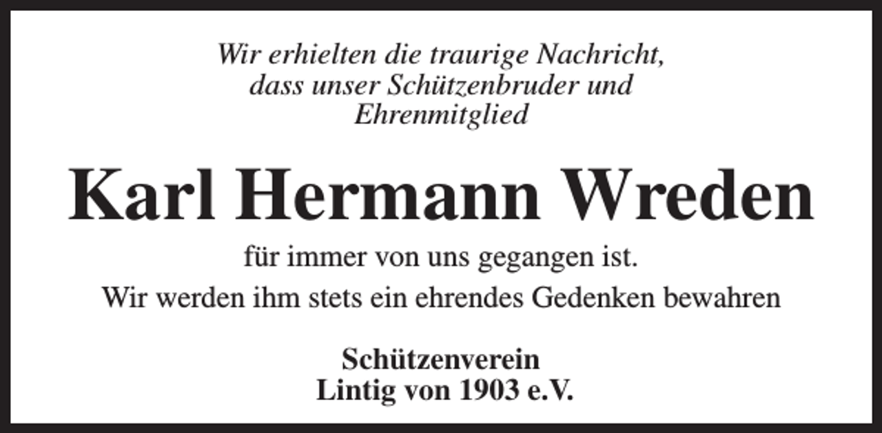 <p>Wir erhielten die traurige Nachricht,<br />dass unser Schützenbruder und<br />Ehrenmitglied</p><p>Karl Hermann Wreden<br />für immer von uns gegangen ist.<br />Wir werden ihm stets ein ehrendes Gedenken bewahren<br />Schützenverein<br />Lintig von 1903 e.V.</p>