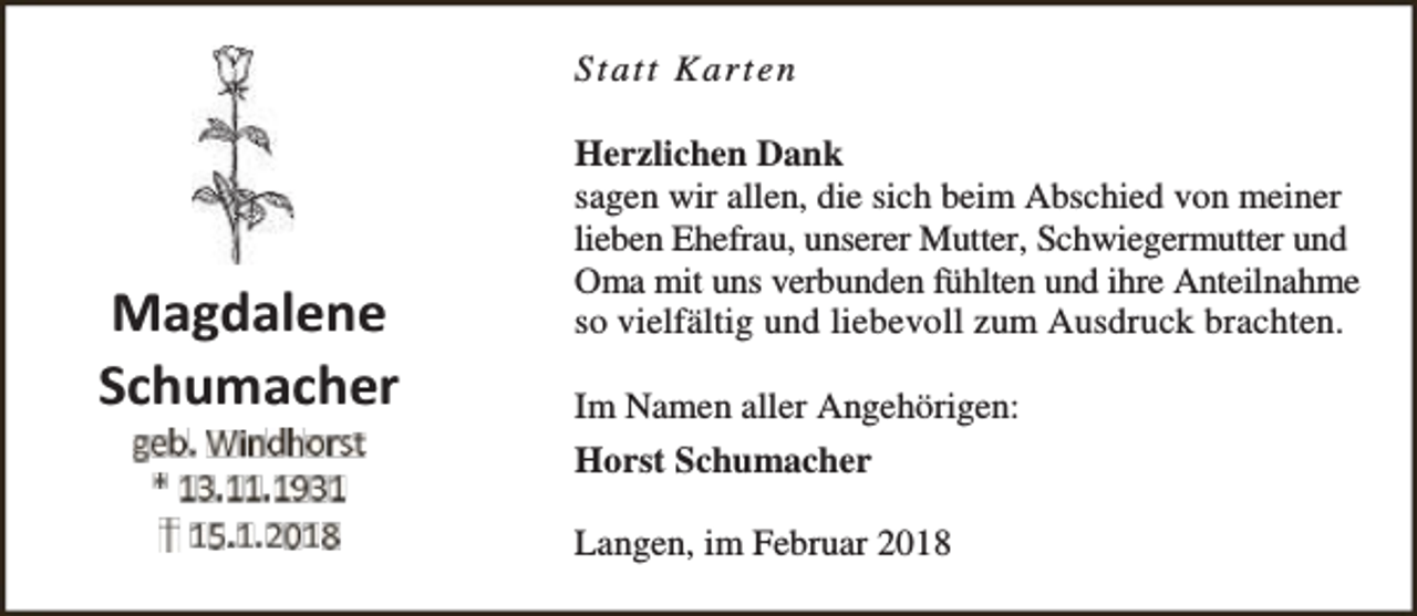 <p>S ta tt Ka r te n</p><p>DĂŐĚĂůĞŶĞ<br />^ĐŚƵŵĂĐŚĞƌ</p><p>Herzlichen Dank<br />sagen wir allen, die sich beim Abschied von meiner<br />lieben Ehefrau, unserer Mutter, Schwiegermutter und<br />Oma mit uns verbunden fühlten und ihre Anteilnahme<br />so vielfältig und liebevoll zum Ausdruck brachten.<br />Im Namen aller Angehörigen:<br />Horst Schumacher<br />Langen, im Februar 2018</p>