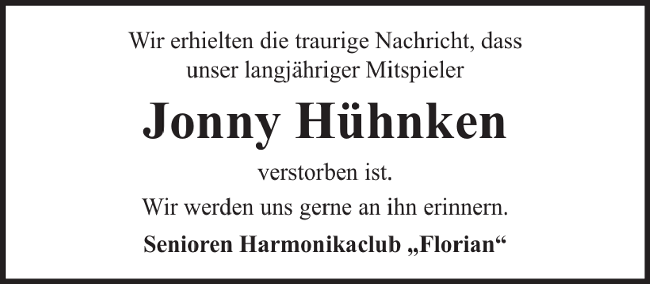 <p>Wir erhielten die traurige Nachricht, dass<br />unser langjähriger Mitspieler</p><p>Jonny Hühnken</p><p>verstorben ist.<br />Wir werden uns gerne an ihn erinnern.<br />Senioren Harmonikaclub „Florian“</p>