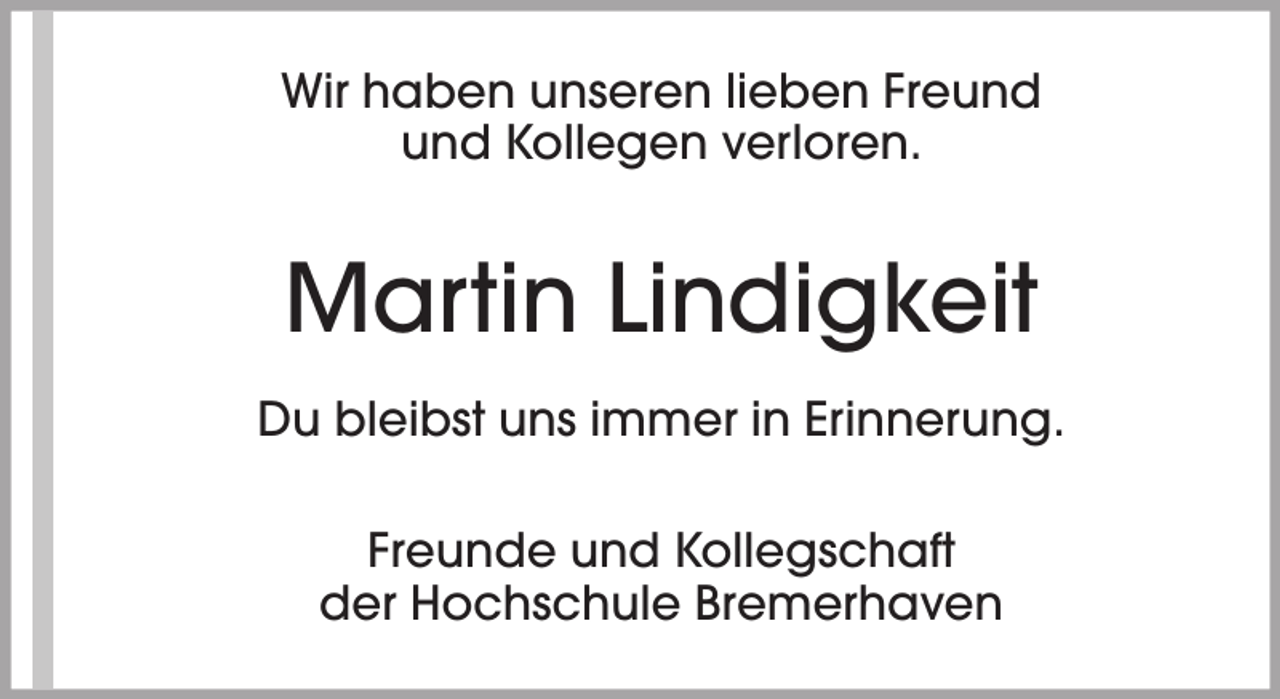 <p>Wir haben unseren lieben Freund<br />und Kollegen verloren.</p><p>Martin Lindigkeit<br />Du bleibst uns immer in Erinnerung.<br />Freunde und Kollegschaft<br />der Hochschule Bremerhaven</p>