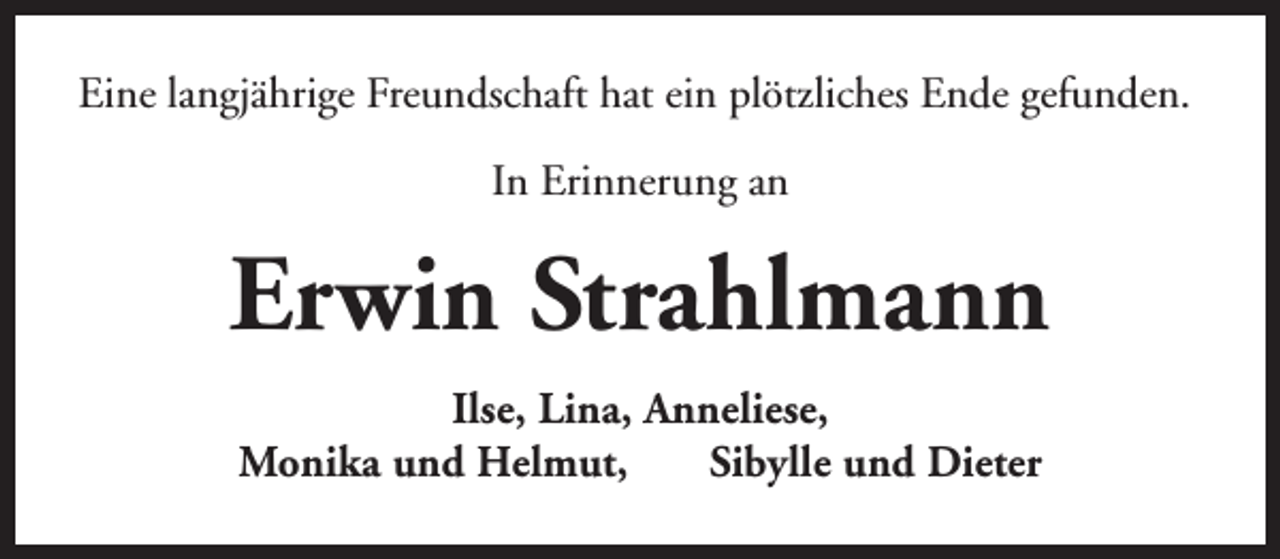 <p>Eine langjährige Freundschaft hat ein plötzliches Ende gefunden.<br />In Erinnerung an</p><p>Erwin Strahlmann<br />Ilse, Lina, Anneliese,<br />Monika und Helmut,<br />Sibylle und Dieter</p>