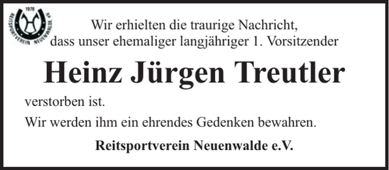 <p>Wir erhielten die traurige Nachricht,<br />dass unser ehemaliger langjähriger 1. Vorsitzender</p><p>Heinz Jürgen Treutler</p><p>verstorben ist.<br />Wir werden ihm ein ehrendes Gedenken bewahren.<br />Reitsportverein Neuenwalde e.V.</p>