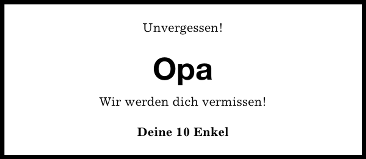 <p>Unvergessen!</p><p>Opa<br />Wir werden dich vermissen!<br />Deine 10 Enkel</p>