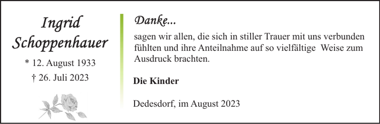 <p>* 12. August 1933<br />† 26. Juli 2023</p><p>sagen wir allen, die sich in stiller Trauer mit uns verbunden<br />fühlten und ihre Anteilnahme auf so vielfältige Weise zum<br />Ausdruck brachten.<br />Die Kinder<br />Dedesdorf, im August 2023</p>