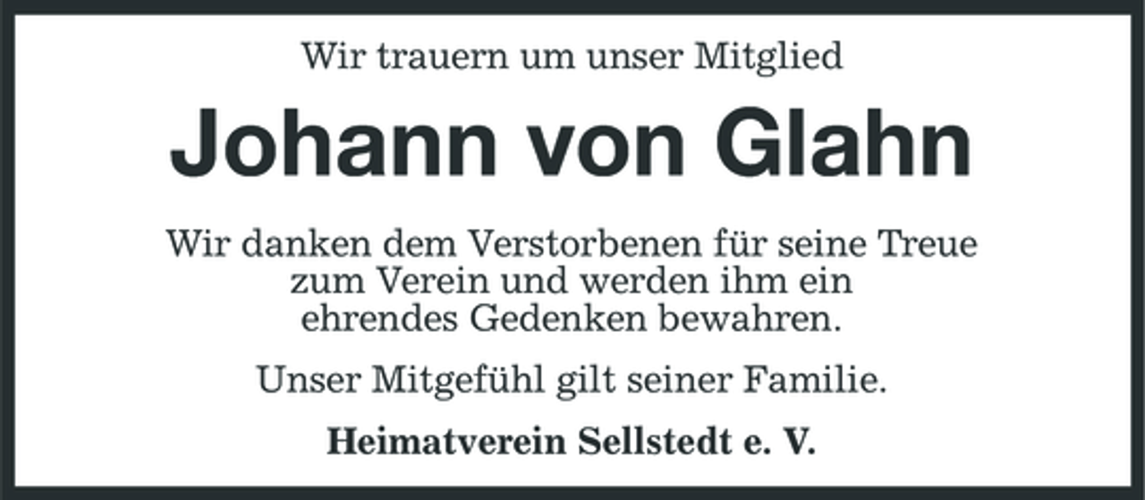 <p>Wir trauern um unser Mitglied</p><p>Johann von Glahn<br />Wir danken dem Verstorbenen für seine Treue zum Verein und werden ihm ein ehrendes Gedenken bewahren. Unser Mitgefühl gilt seiner Familie. Heimatverein Sellstedt e. V.</p>