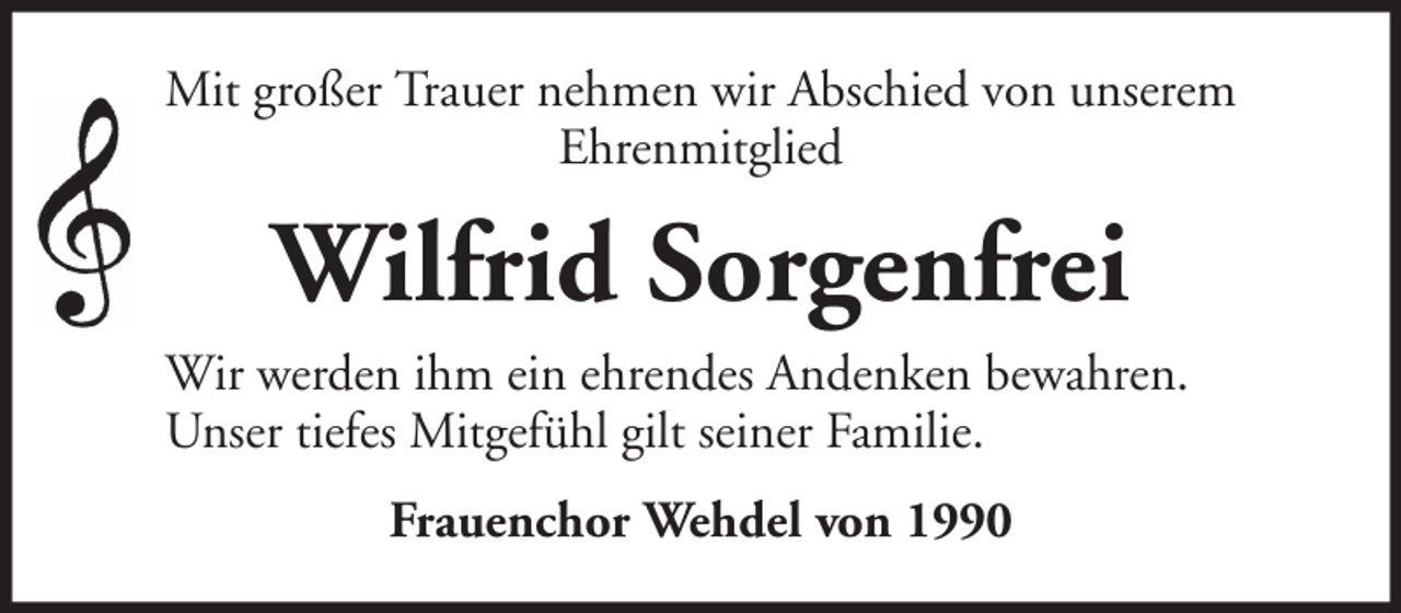 <p>Mit großer Trauer nehmen wir Abschied von unserem<br />Ehrenmitglied</p><p>Wilfrid Sorgenfrei<br />Wir werden ihm ein ehrendes Andenken bewahren.<br />Unser tiefes Mitgefühl gilt seiner Familie.<br />Frauenchor Wehdel von 1990</p>