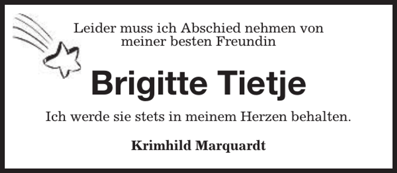 <p>Leider muss ich Abschied nehmen von<br />meiner besten Freundin</p><p>Brigitte Tietje<br />Ich werde sie stets in meinem Herzen behalten.<br />Krimhild Marquardt</p>