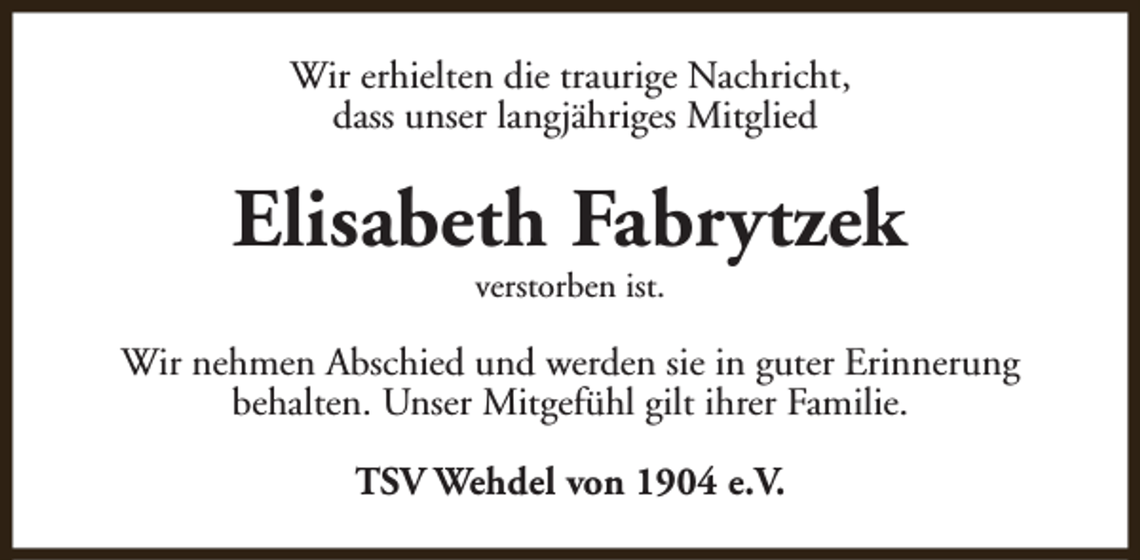 <p>Wir erhielten die traurige Nachricht,<br />dass unser langjähriges Mitglied</p><p>Elisabeth Fabrytzek<br />verstorben ist.</p><p>Wir nehmen Abschied und werden sie in guter Erinnerung<br />behalten. Unser Mitgefühl gilt ihrer Familie.<br />TSV Wehdel von 1904 e.V.</p>