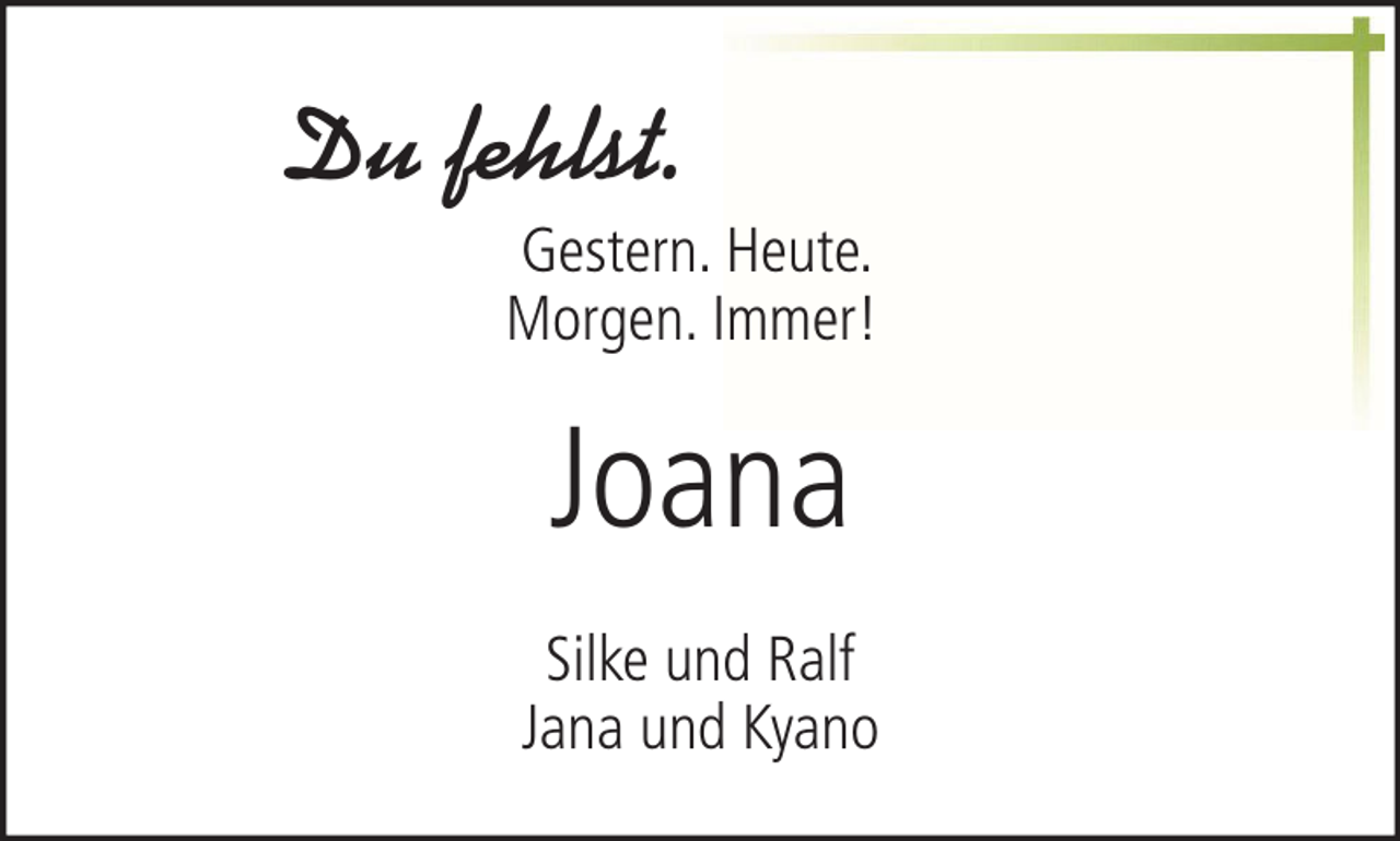 <p>Du fehlst.<br />Gestern. Heute.<br />Morgen. Immer!</p><p>Joana<br />Silke und Ralf<br />Jana und Kyano</p>