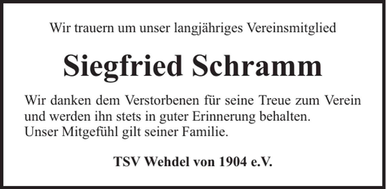 <p>Wir trauern um unser langjähriges Vereinsmitglied</p><p>Siegfried Schramm<br />Wir danken dem Verstorbenen für seine Treue zum Verein<br />und werden ihn stets in guter Erinnerung behalten.<br />Unser Mitgefühl gilt seiner Familie.<br />TSV Wehdel von 1904 e.V.</p>
