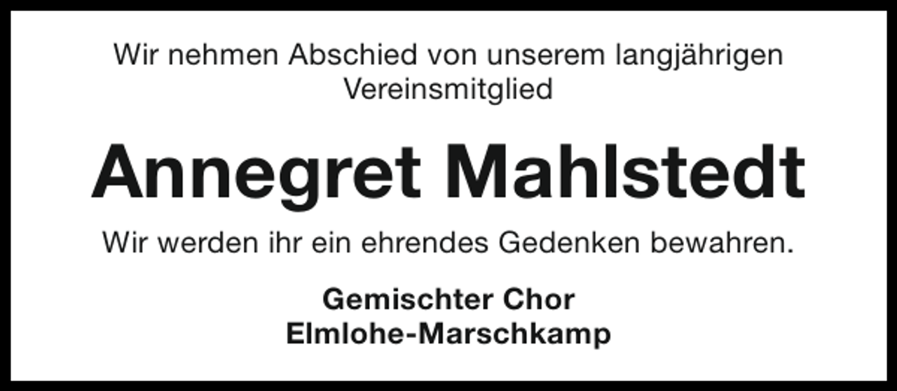 <p>Wir nehmen Abschied von unserem langjährigen<br />Vereinsmitglied</p><p>Annegret Mahlstedt<br />Wir werden ihr ein ehrendes Gedenken bewahren.<br />Gemischter Chor<br />Elmlohe-Marschkamp</p>