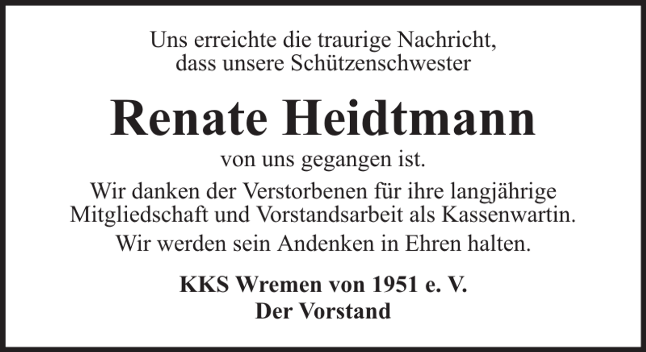 <p>Uns erreichte die traurige Nachricht,<br />dass unsere Schützenschwester</p><p>Renate Heidtmann</p><p>von uns gegangen ist.<br />Wir danken der Verstorbenen für ihre langjährige<br />Mitgliedschaft und Vorstandsarbeit als Kassenwartin.<br />Wir werden sein Andenken in Ehren halten.<br />KKS Wremen von 1951 e. V.<br />Der Vorstand</p>