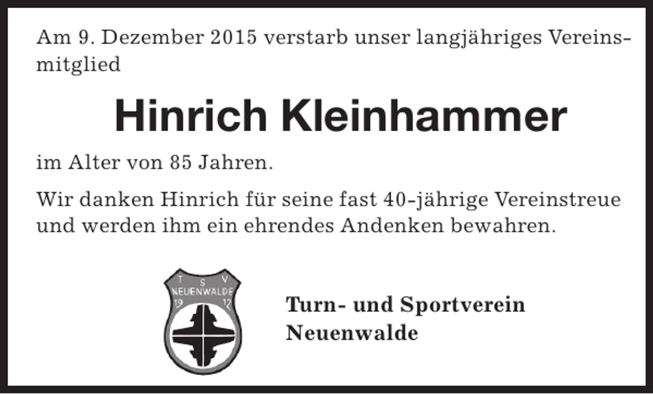 <p>Am 9. Dezember 2015 verstarb unser langjähriges Vereinsmitglied</p><p>Hinrich Kleinhammer<br />im Alter von 85 Jahren.<br />Wir danken Hinrich für seine fast 40-jährige Vereinstreue<br />und werden ihm ein ehrendes Andenken bewahren.</p><p>Turn- und Sportverein<br />Neuenwalde</p>