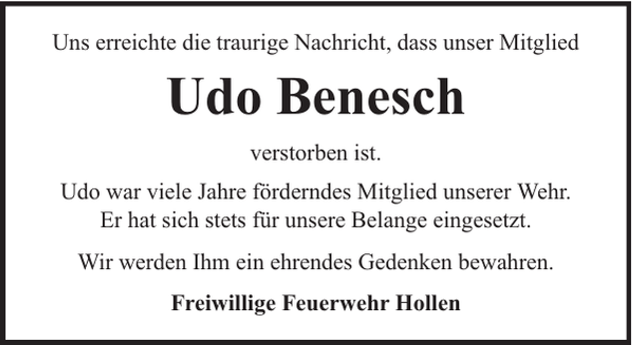 <p>Uns erreichte die traurige Nachricht, dass unser Mitglied</p><p>Udo Benesch<br />verstorben ist.<br />Udo war viele Jahre förderndes Mitglied unserer Wehr.<br />Er hat sich stets für unsere Belange eingesetzt.<br />Wir werden Ihm ein ehrendes Gedenken bewahren.<br />Freiwillige Feuerwehr Hollen</p>