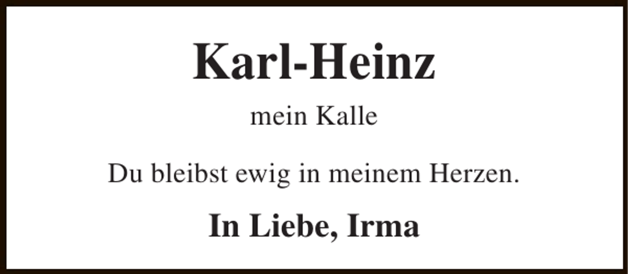 <p>Karl-Heinz<br />mein Kalle</p><p>Du bleibst ewig in meinem Herzen.</p><p>In Liebe, Irma</p>