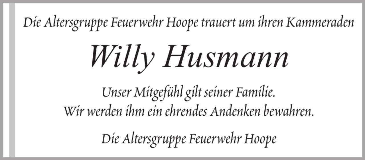 <p>Die Altersgruppe Feuerwehr Hoope trauert um ihren Kammeraden</p><p>Willy Husmann<br />Unser Mitgefühl gilt seiner Familie.<br />Wir werden ihm ein ehrendes Andenken bewahren.<br />Die Altersgruppe Feuerwehr Hoope</p>