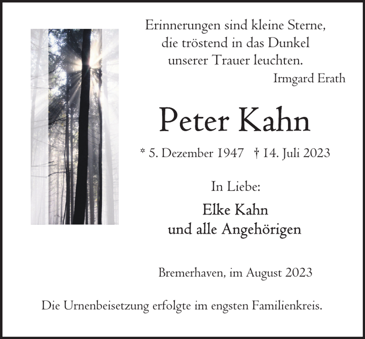 <p>Erinnerungen sind kleine Sterne,<br />die tröstend in das Dunkel<br />unserer Trauer leuchten.</p><p>Irmgard Erath</p><p>* 5. Dezember 1947 † 14. Juli 2023</p><p>In Liebe:</p><p>Bremerhaven, im August 2023<br />Die Urnenbeisetzung erfolgte im engsten Familienkreis.</p>