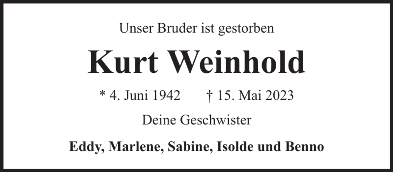 <p>Unser Bruder ist gestorben</p><p>Kurt Weinhold<br />* 4. Juni 1942</p><p>† 15. Mai 2023</p><p>Deine Geschwister<br />Eddy, Marlene, Sabine, Isolde und Benno</p>