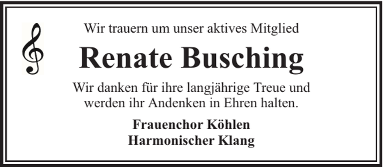 <p>Wir trauern um unser aktives Mitglied</p><p>Renate Busching</p><p>Wir danken für ihre langjährige Treue und<br />werden ihr Andenken in Ehren halten.<br />Frauenchor Köhlen<br />Harmonischer Klang</p>
