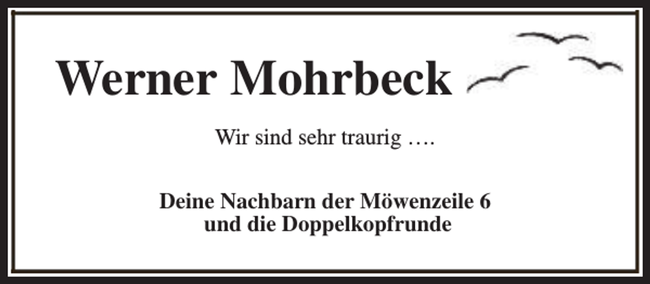 <p>Werner Mohrbeck<br />Wir sind sehr traurig ….<br />Deine Nachbarn der Möwenzeile 6<br />und die Doppelkopfrunde</p>