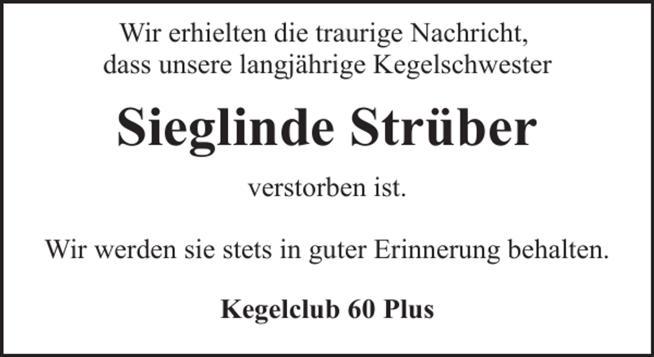 <p>Wir erhielten die traurige Nachricht,<br />dass unsere langjährige Kegelschwester</p><p>Sieglinde Strüber<br />verstorben ist.<br />Wir werden sie stets in guter Erinnerung behalten.<br />Kegelclub 60 Plus</p>