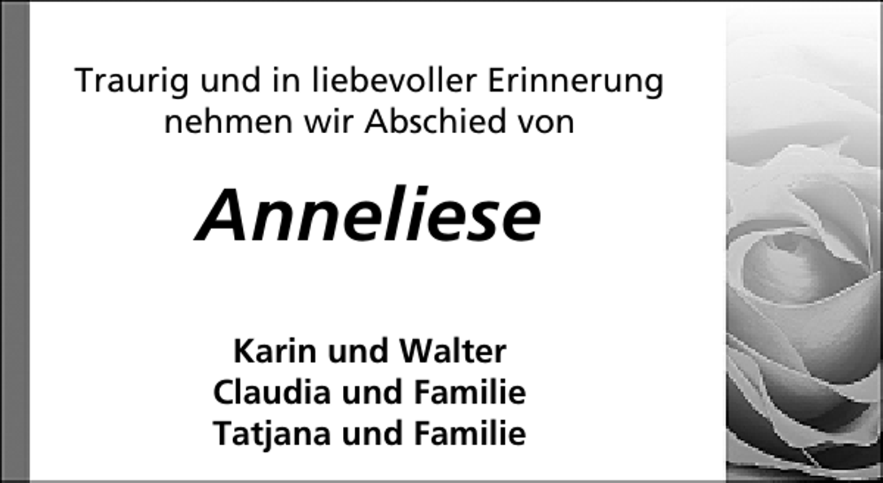 <p>Traurig und in liebevoller Erinnerung<br />nehmen wir Abschied von</p><p>Anneliese<br />Karin und Walter<br />Claudia und Familie<br />Tatjana und Familie</p>