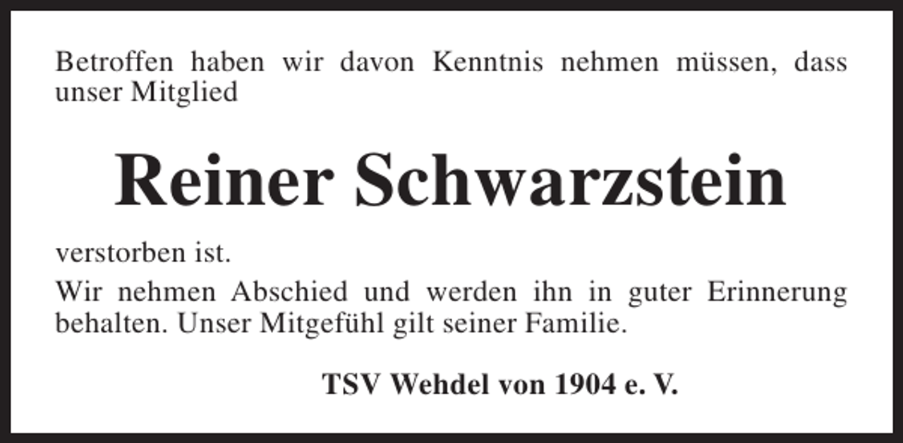 <p>Betroffen haben wir davon Kenntnis nehmen müssen, dass<br />unser Mitglied</p><p>Reiner Schwarzstein<br />verstorben ist.<br />Wir nehmen Abschied und werden ihn in guter Erinnerung<br />behalten. Unser Mitgefühl gilt seiner Familie.<br />TSV Wehdel von 1904 e. V.</p>
